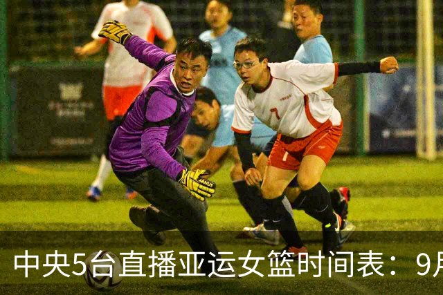 中央5台直播亚运女篮时间表：9月24日CCTV5直播中国PK蒙古冲击4强